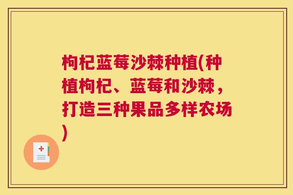 枸杞蓝莓沙棘种植(种植枸杞、蓝莓和沙棘，打造三种果品多样农场)