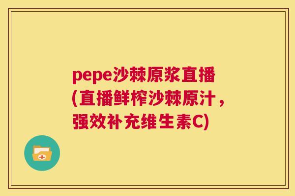 pepe沙棘原浆直播(直播鲜榨沙棘原汁,强效补充维生素C)