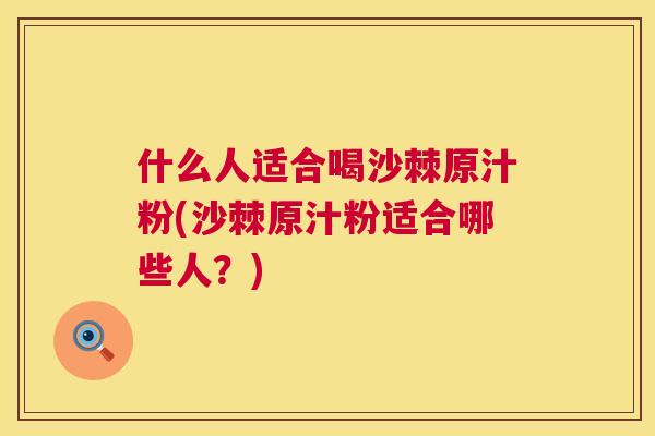 什么人适合喝沙棘原汁粉(沙棘原汁粉适合哪些人?) 什么人适合喝沙棘原汁粉(沙棘原汁粉适合哪些人?)