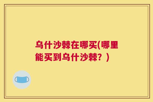 乌什沙棘在哪买(哪里能买到乌什沙棘？)