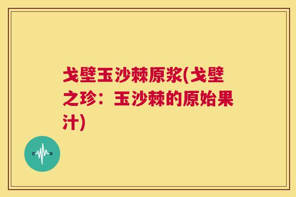 戈壁玉沙棘原浆(戈壁之珍:玉沙棘的原始果汁)