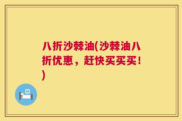 八折沙棘油(沙棘油八折优惠，赶快买买买！)