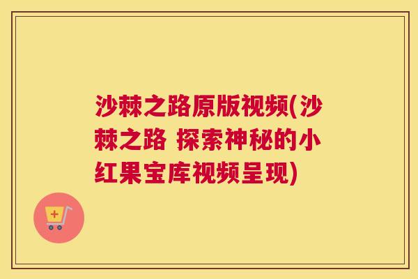 沙棘之路原版视频(沙棘之路 探索神秘的小红果宝库视频呈现)