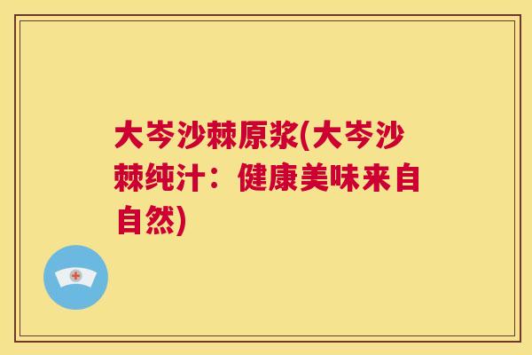 大岑沙棘原浆(大岑沙棘纯汁：健康美味来自自然)