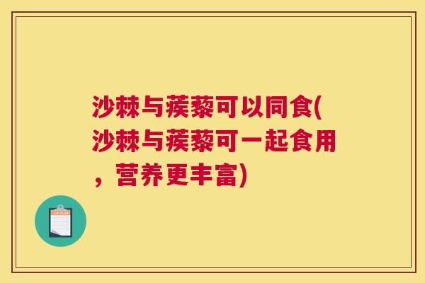 沙棘与蒺藜可以同食(沙棘与蒺藜可一起食用,营养更丰富)
