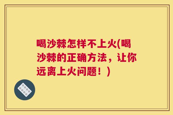 喝沙棘怎样不上火(喝沙棘的正确方法,让你远离上火问题!) 喝沙棘怎样不上火(喝沙棘的正确方法,让你远离上火问题!)