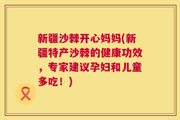 新疆沙棘开心妈妈(新疆特产沙棘的健康功效，专家建议孕妇和儿童多吃！)