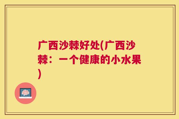 广西沙棘好处(广西沙棘:一个健康的小水果) 广西沙棘好处(广西沙棘:一个健康的小水果)