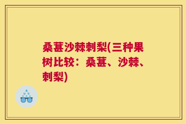 桑葚沙棘刺梨(三种果树比较:桑葚、沙棘、刺梨)