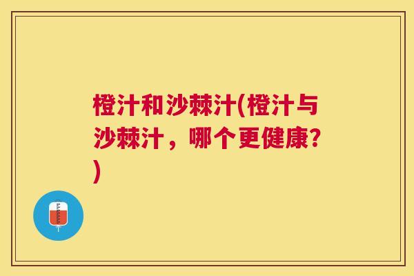橙汁和沙棘汁(橙汁与沙棘汁，哪个更健康？)