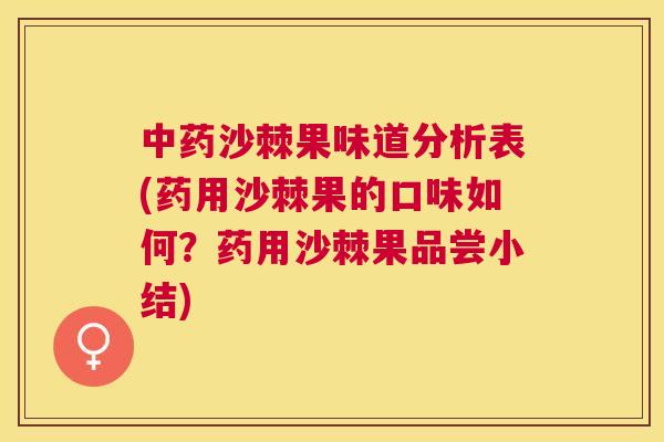 中药沙棘果味道分析表(药用沙棘果的口味如何？药用沙棘果品尝小结)