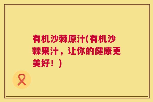 有机沙棘原汁(有机沙棘果汁，让你的健康更美好！)