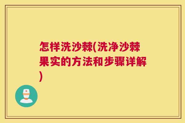 怎样洗沙棘(洗净沙棘果实的方法和步骤详解)