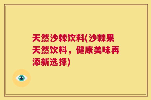 天然沙棘饮料(沙棘果天然饮料，健康美味再添新选择)