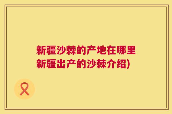 新疆沙棘的产地在哪里新疆出产的沙棘介绍)