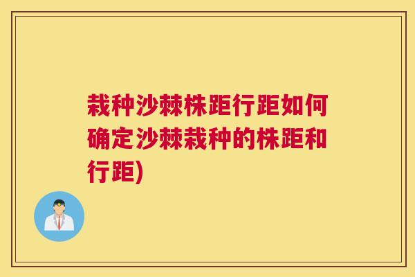 栽种沙棘株距行距如何确定沙棘栽种的株距和行距)