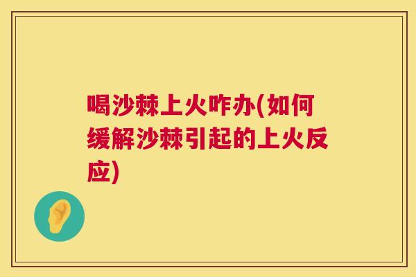 喝沙棘上火咋办(如何缓解沙棘引起的上火反应)