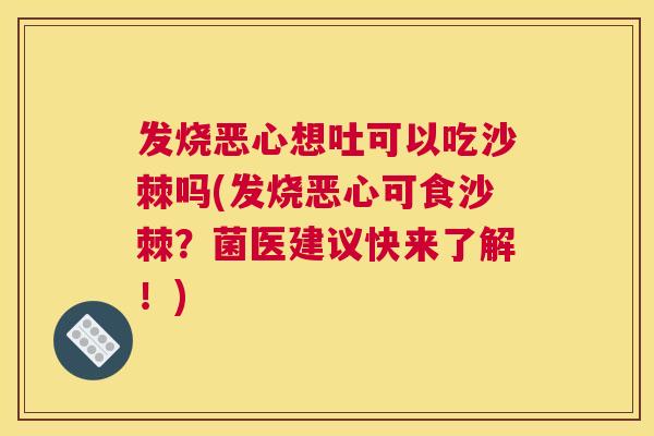 发烧恶心想吐可以吃沙棘吗(发烧恶心可食沙棘？菌医建议快来了解！)