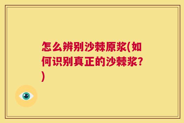 怎么辨别沙棘原浆(如何识别真正的沙棘浆？)