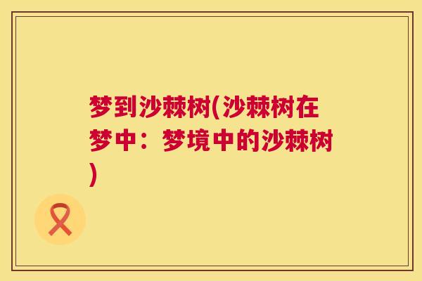 梦到沙棘树(沙棘树在梦中：梦境中的沙棘树)