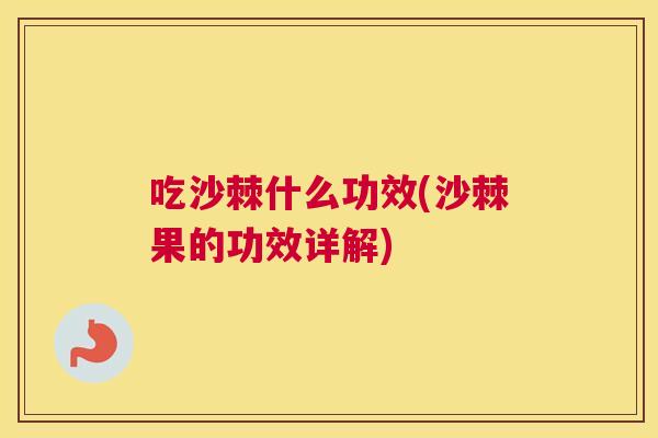 吃沙棘什么功效(沙棘果的功效详解) 吃沙棘什么功效(沙棘果的功效详解)