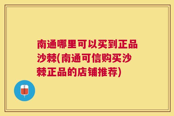 南通哪里可以买到正品沙棘(南通可信购买沙棘正品的店铺推荐)