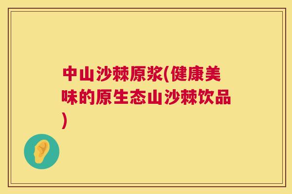 中山沙棘原浆(健康美味的原生态山沙棘饮品)