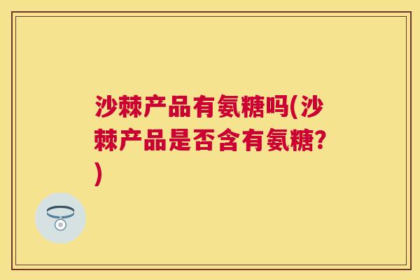 沙棘产品有氨糖吗(沙棘产品是否含有氨糖？)