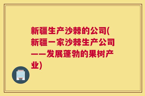 新疆生产沙棘的公司(新疆一家沙棘生产公司——发展蓬勃的果树产业)