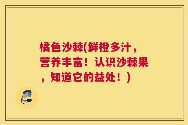 橘色沙棘(鲜橙多汁，营养丰富！认识沙棘果，知道它的益处！)