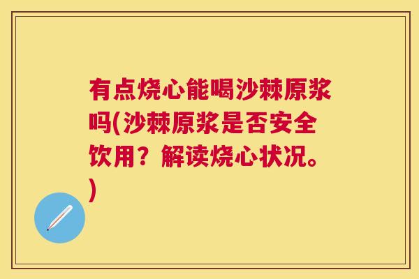 有点烧心能喝沙棘原浆吗(沙棘原浆是否安全饮用？解读烧心状况。)