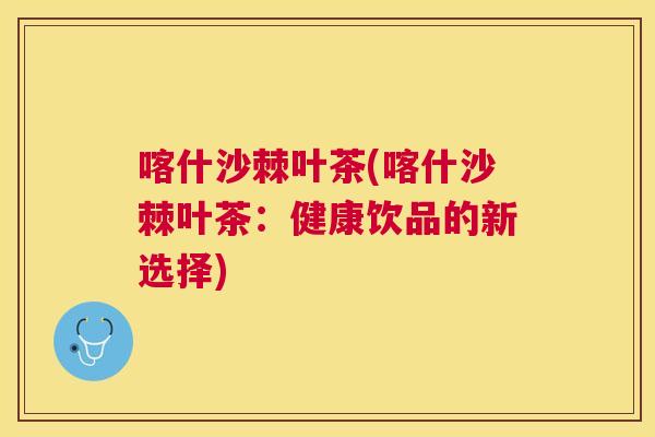 喀什沙棘叶茶(喀什沙棘叶茶：健康饮品的新选择)