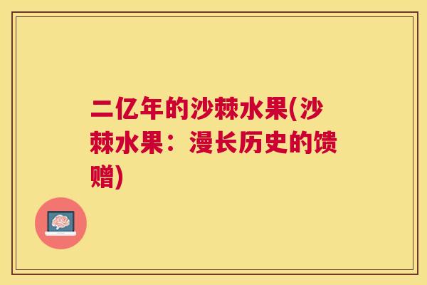 二亿年的沙棘水果(沙棘水果：漫长历史的馈赠)