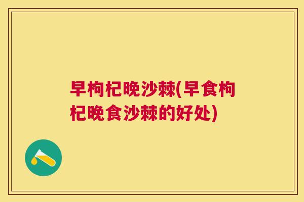 早枸杞晚沙棘(早食枸杞晚食沙棘的好处)