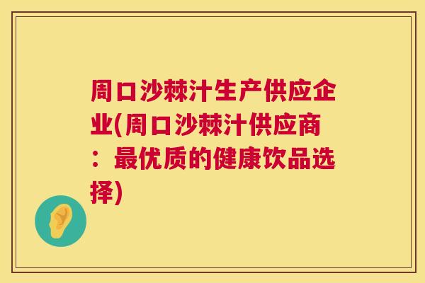 周口沙棘汁生产供应企业(周口沙棘汁供应商：最优质的健康饮品选择)