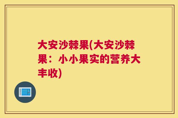 大安沙棘果(大安沙棘果:小小果实的营养大丰收) 大安沙棘果(大安沙棘果:小小果实的营养大丰收)