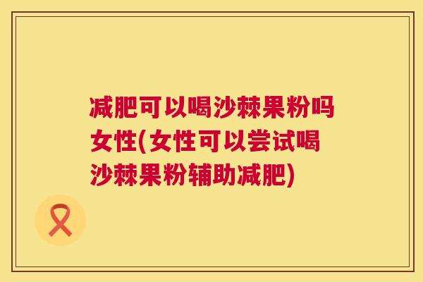 减肥可以喝沙棘果粉吗女性(女性可以尝试喝沙棘果粉辅助减肥)