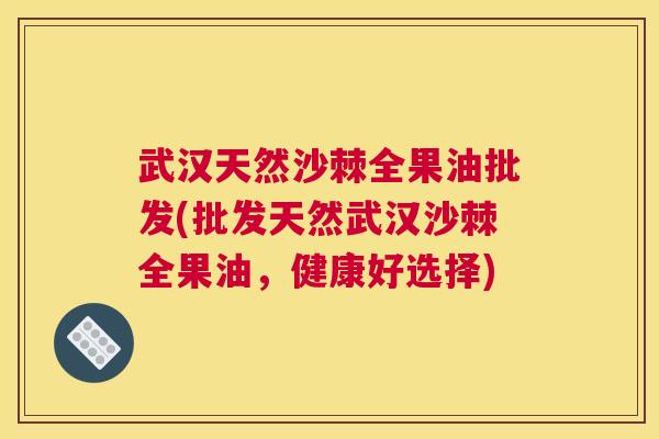 武汉天然沙棘全果油批发(批发天然武汉沙棘全果油，健康好选择)