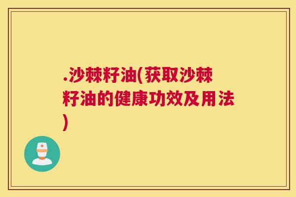 .沙棘籽油(获取沙棘籽油的健康功效及用法)