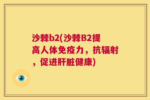 沙棘b2(沙棘B2提高人体免疫力，抗辐射，促进肝脏健康)