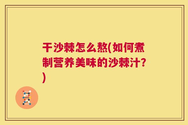 干沙棘怎么熬(如何煮制营养美味的沙棘汁?)