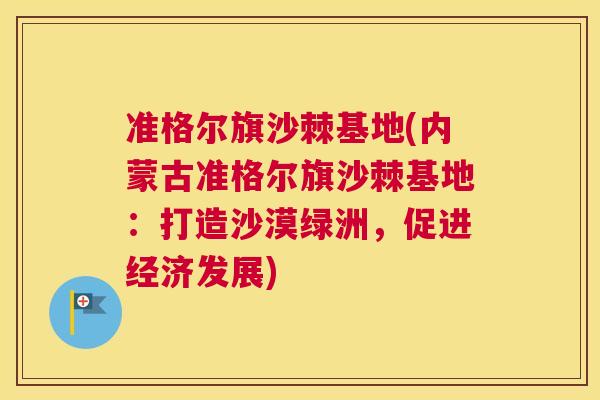准格尔旗沙棘基地(内蒙古准格尔旗沙棘基地：打造沙漠绿洲，促进经济发展)