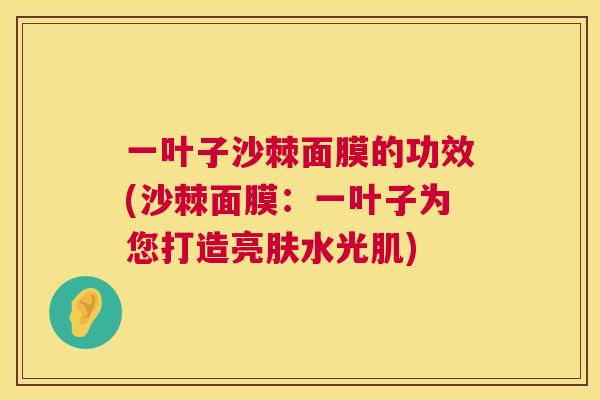 一叶子沙棘面膜的功效(沙棘面膜：一叶子为您打造亮肤水光肌)