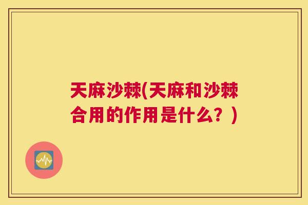 天麻沙棘(天麻和沙棘合用的作用是什么？)