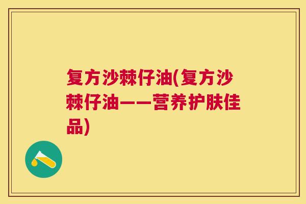 复方沙棘仔油(复方沙棘仔油——营养护肤佳品)