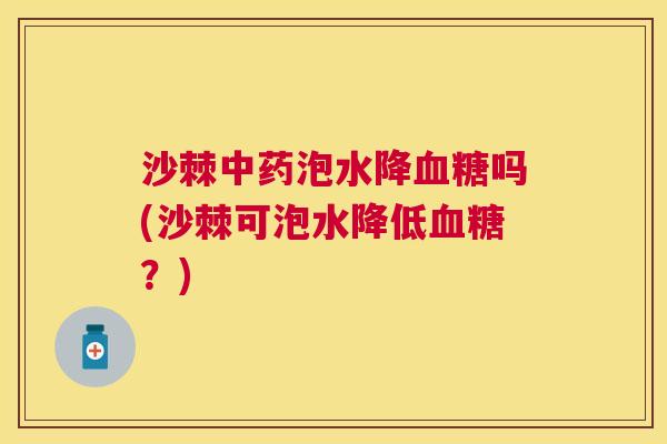 沙棘中药泡水降血糖吗(沙棘可泡水降低血糖？)