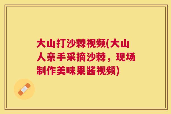 大山打沙棘视频(大山人亲手采摘沙棘，现场制作美味果酱视频)