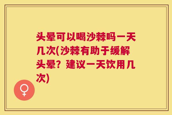 头晕可以喝沙棘吗一天几次(沙棘有助于缓解头晕?建议一天饮用几次) 头晕可以喝沙棘吗一天几次(沙棘有助于缓解头晕?建议一天饮用几次)