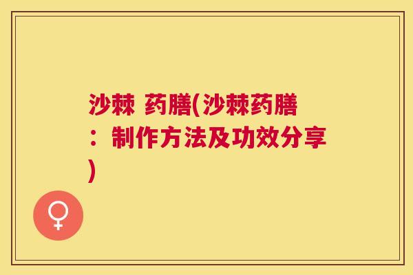 沙棘 药膳(沙棘药膳：制作方法及功效分享)