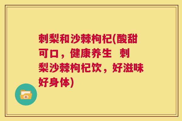 刺梨和沙棘枸杞(酸甜可口，健康养生  刺梨沙棘枸杞饮，好滋味好身体)